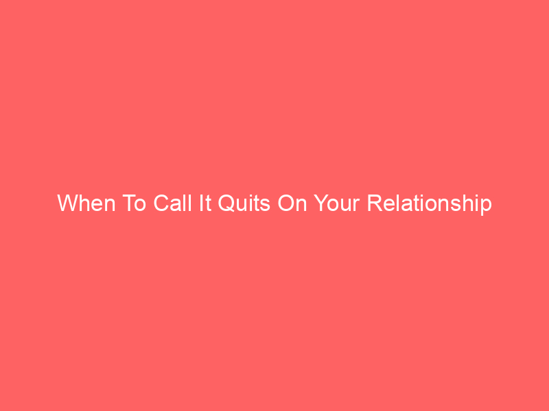When To Call It Quits On Your Relationship