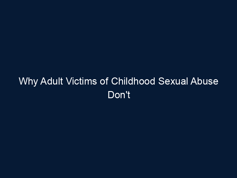 Why Adult Victims of Childhood Sexual Abuse Don't Disclose