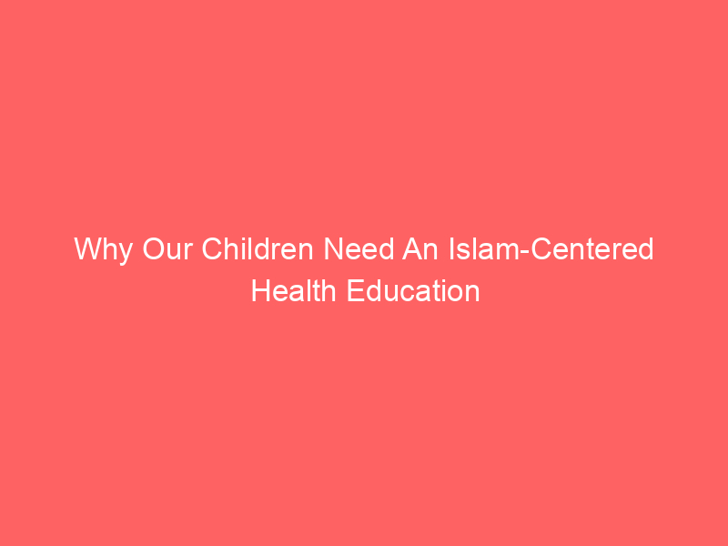 Why Our Children Need An Islam-Centered Health Education